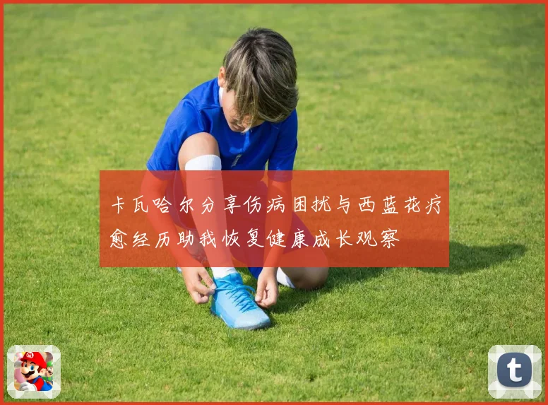 卡瓦哈尔分享伤病困扰与西蓝花疗愈经历助我恢复健康成长观察