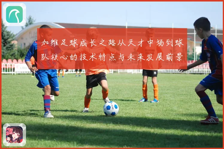 加维足球成长之路从天才中场到球队核心的技术特点与未来发展前景深度解析