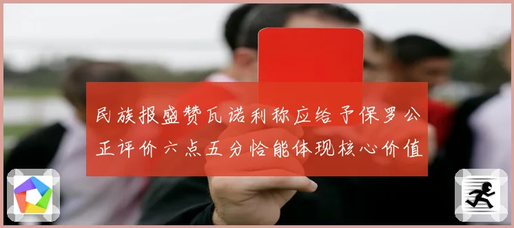 民族报盛赞瓦诺利称应给予保罗公正评价六点五分恰能体现核心价值战术观察