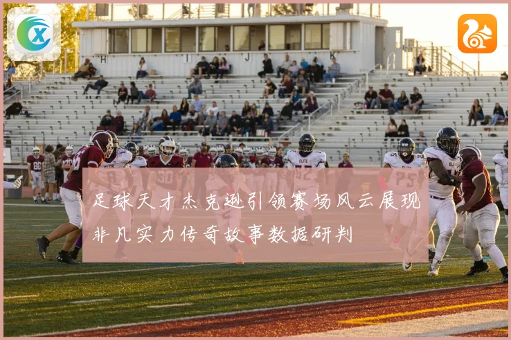 足球天才杰克逊引领赛场风云展现非凡实力传奇故事数据研判