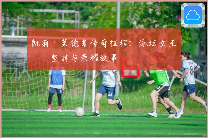 凯莉·莱德基传奇征程：泳坛女王的坚持与荣耀故事