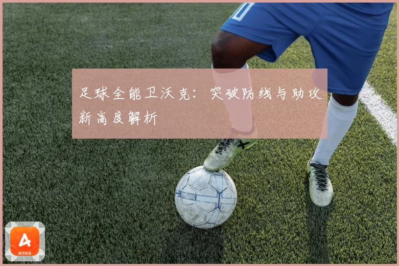 足球全能卫沃克：突破防线与助攻新高度解析