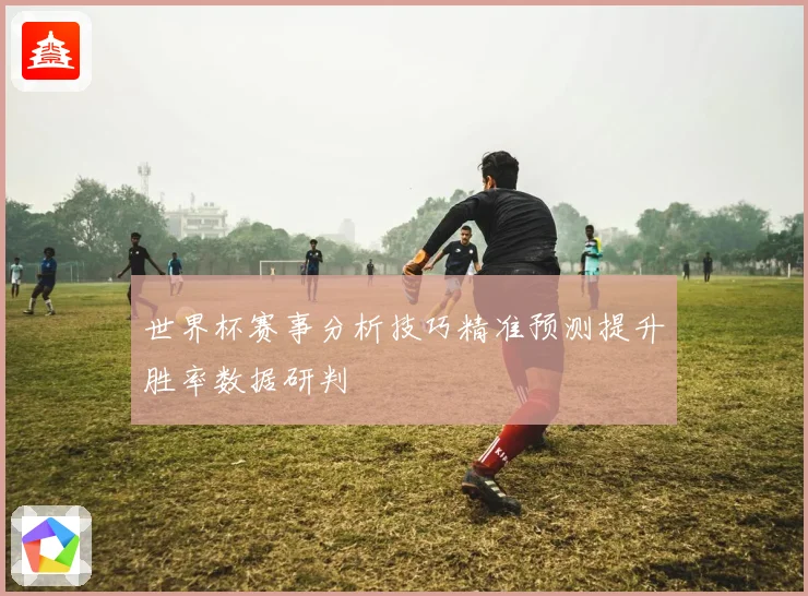 世界杯赛事分析技巧精准预测提升胜率数据研判