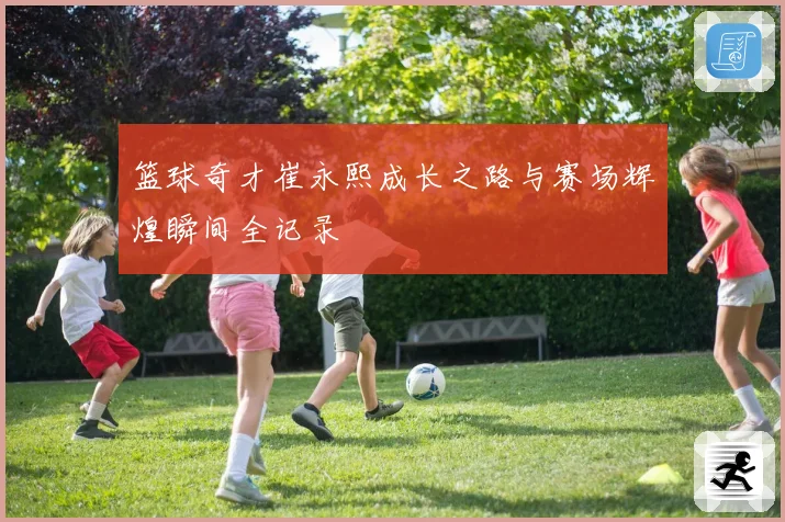篮球奇才崔永熙成长之路与赛场辉煌瞬间全记录