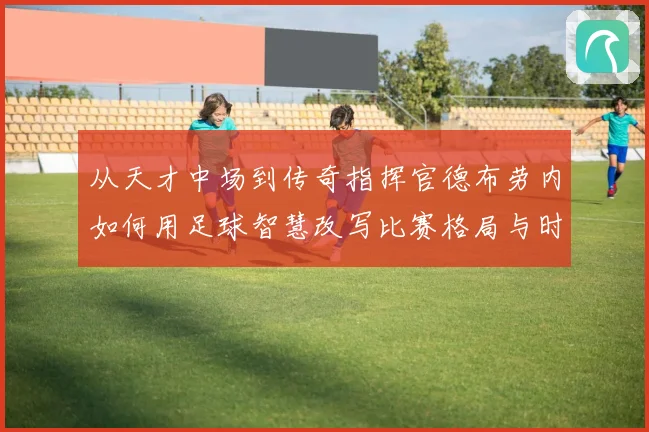 从天才中场到传奇指挥官德布劳内如何用足球智慧改写比赛格局与时代印记