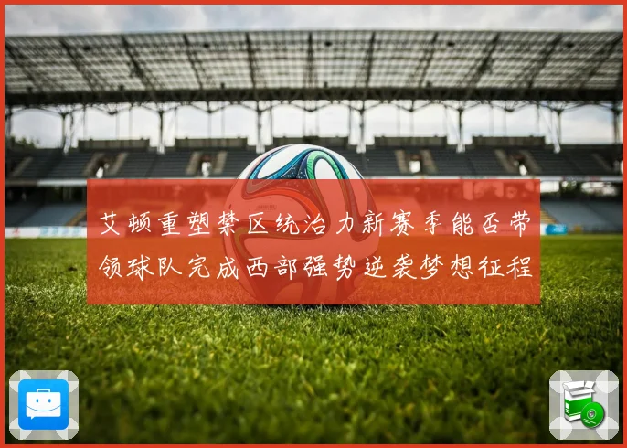 艾顿重塑禁区统治力新赛季能否带领球队完成西部强势逆袭梦想征程