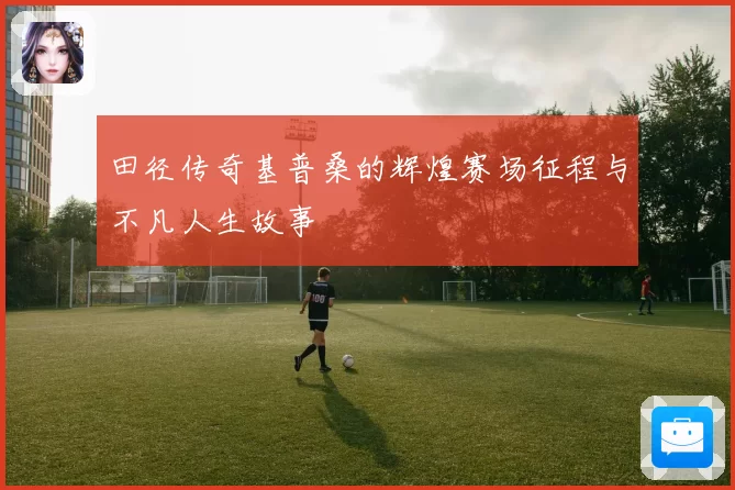 田径传奇基普桑的辉煌赛场征程与不凡人生故事