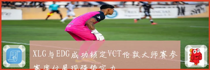 XLG与EDG成功锁定VCT伦敦大师赛参赛席位展现强势实力