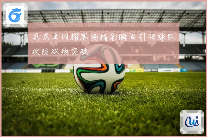 恩昆库闪耀赛场精彩瞬间引领球队攻防双线突破