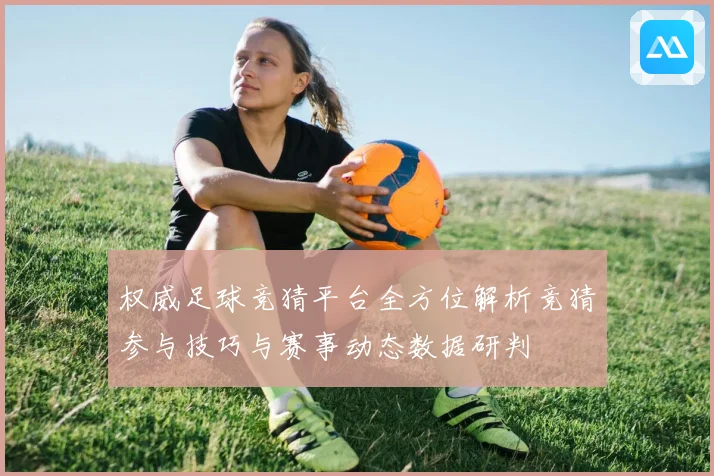 权威足球竞猜平台全方位解析竞猜参与技巧与赛事动态数据研判