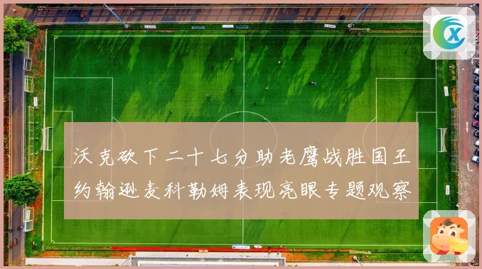 沃克砍下二十七分助老鹰战胜国王约翰逊麦科勒姆表现亮眼专题观察