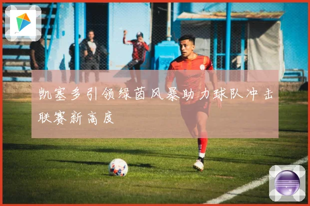 凯塞多引领绿茵风暴助力球队冲击联赛新高度