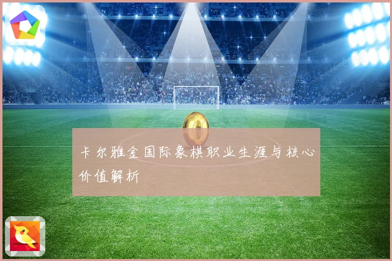 卡尔雅金国际象棋职业生涯与核心价值解析