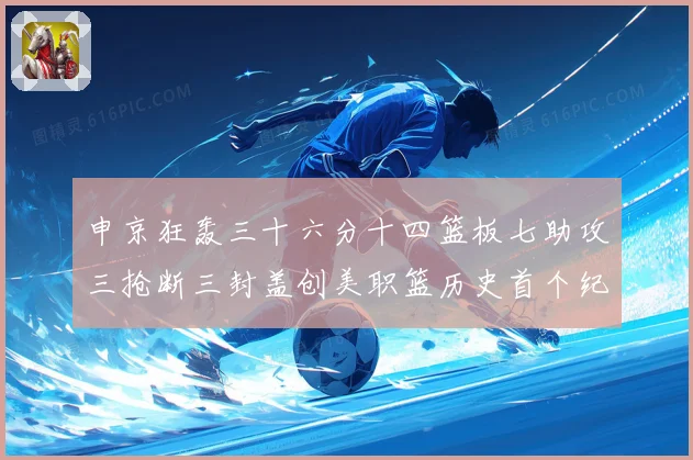 申京狂轰三十六分十四篮板七助攻三抢断三封盖创美职篮历史首个纪赛场复盘