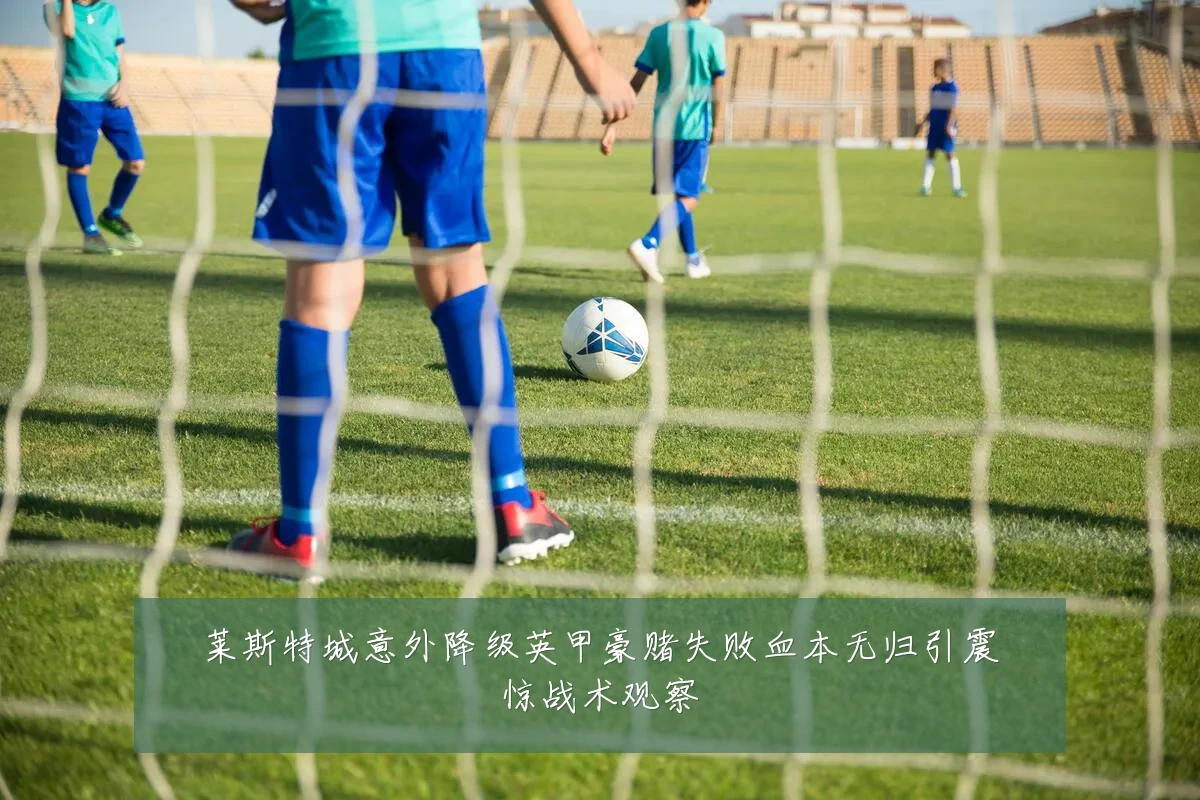 莱斯特城意外降级英甲豪赌失败血本无归引震惊战术观察