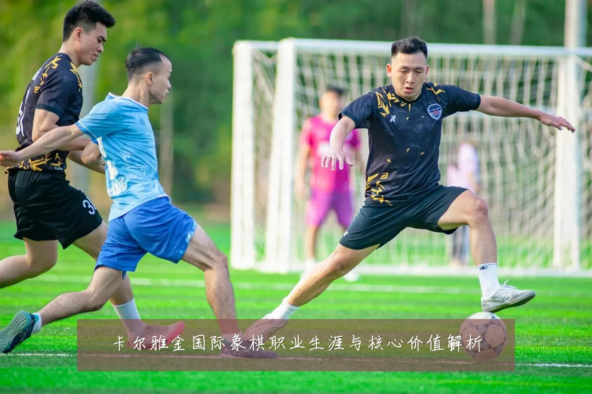 卡尔雅金国际象棋职业生涯与核心价值解析