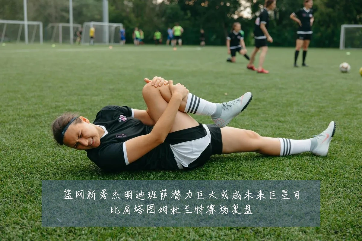 篮网新秀杰明迪班萨潜力巨大或成未来巨星可比肩塔图姆杜兰特赛场复盘