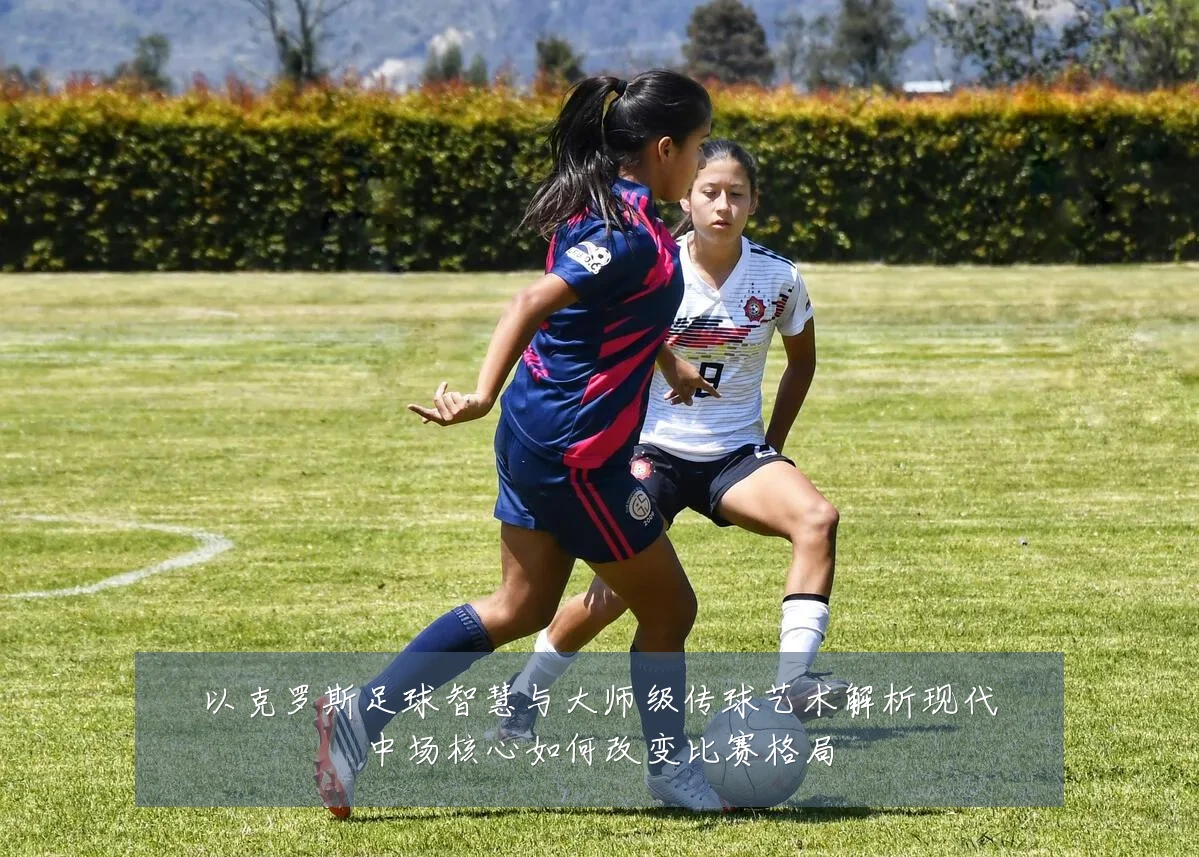 以克罗斯足球智慧与大师级传球艺术解析现代中场核心如何改变比赛格局
