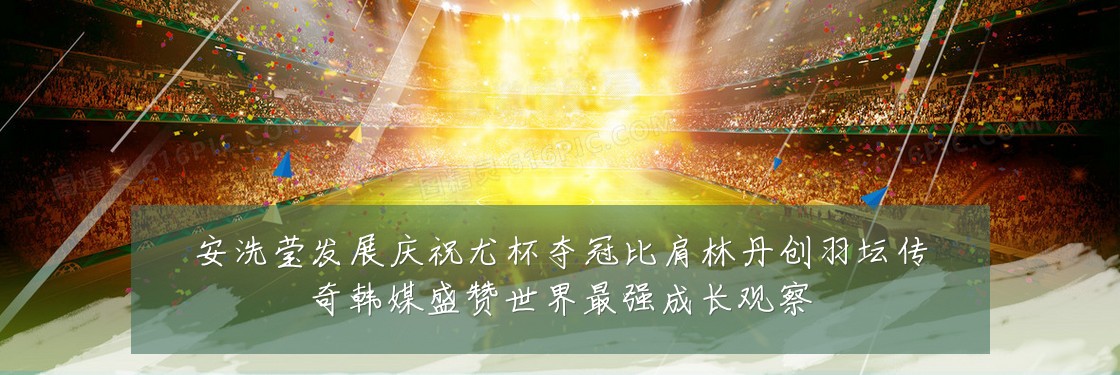 安洗莹发展庆祝尤杯夺冠比肩林丹创羽坛传奇韩媒盛赞世界最强成长观察