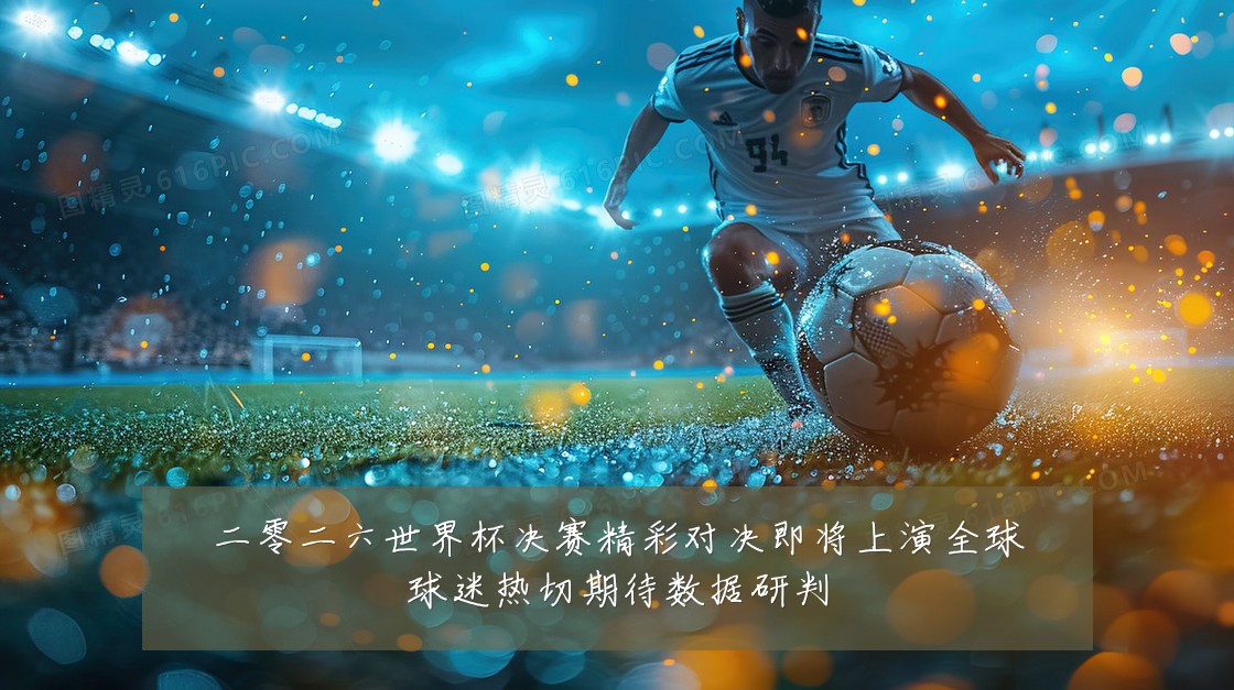 二零二六世界杯决赛精彩对决即将上演全球球迷热切期待数据研判