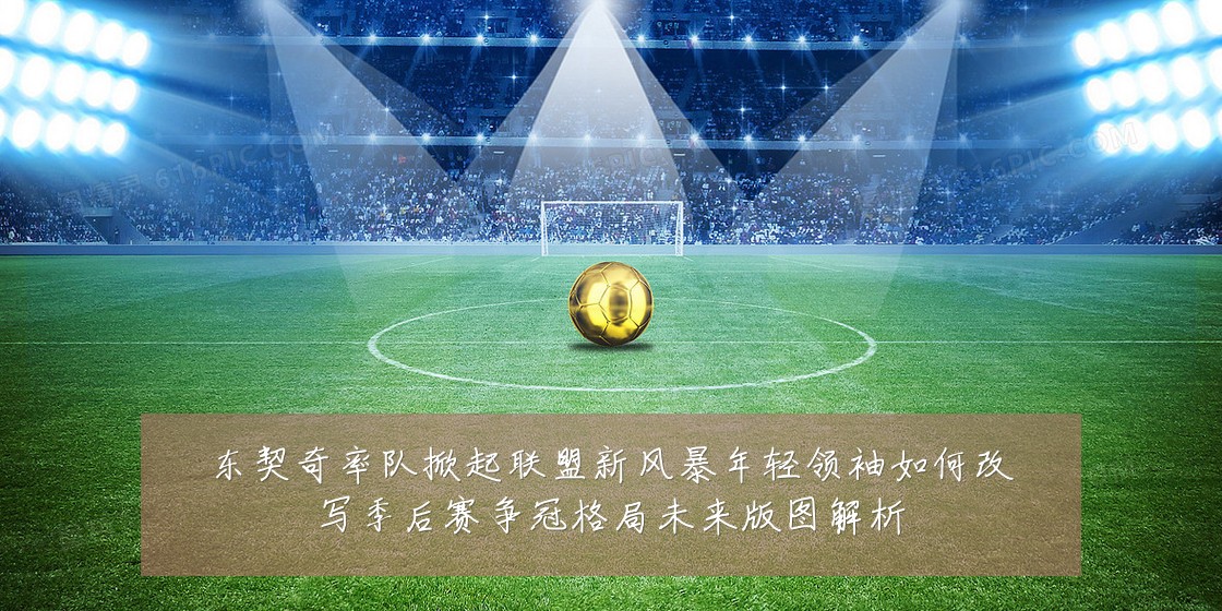 东契奇率队掀起联盟新风暴年轻领袖如何改写季后赛争冠格局未来版图解析